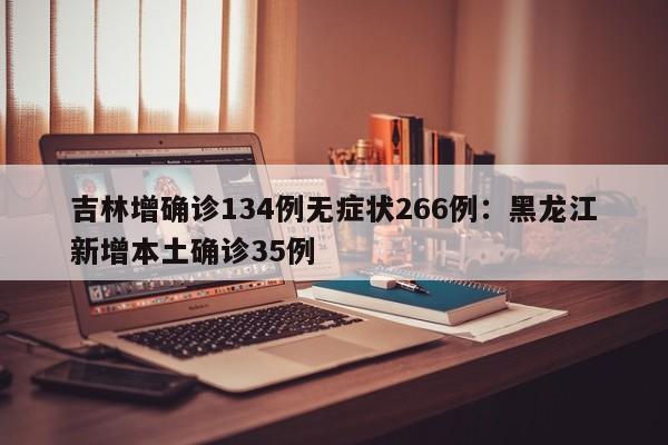 吉林增确诊134例无症状266例：黑龙江新增本土确诊35例