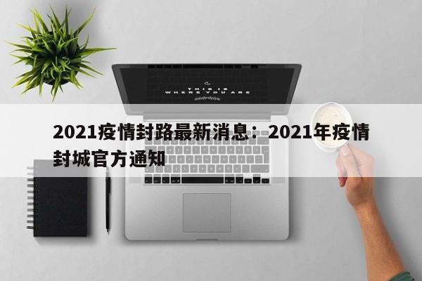 2021疫情封路最新消息：2021年疫情封城官方通知