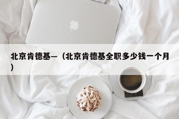 北京肯德基—（北京肯德基全职多少钱一个月）