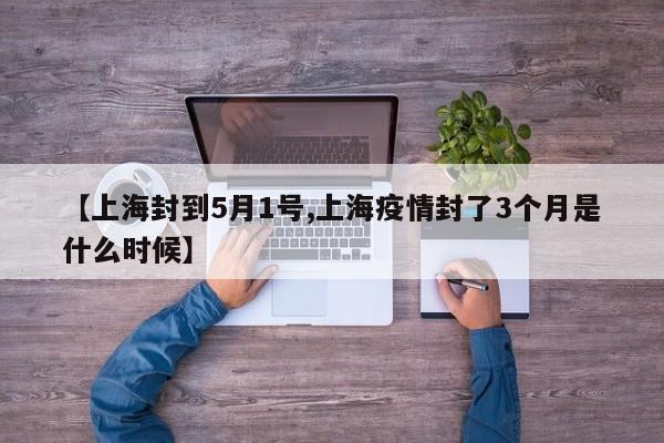【上海封到5月1号,上海疫情封了3个月是什么时候】