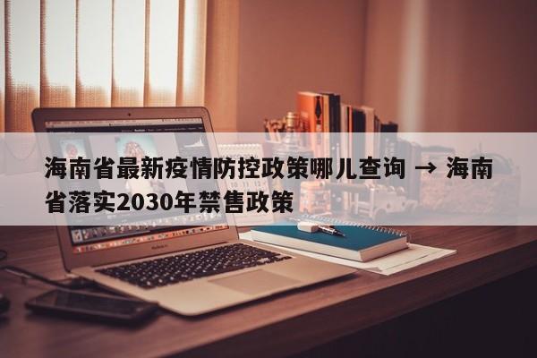 海南省最新疫情防控政策哪儿查询 → 海南省落实2030年禁售政策
