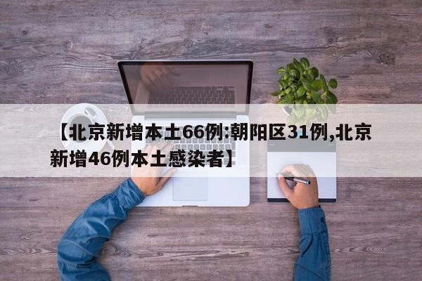 【北京新增本土66例:朝阳区31例,北京新增46例本土感染者】