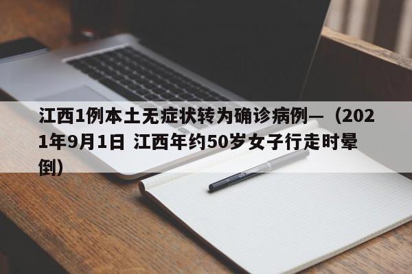 江西1例本土无症状转为确诊病例—（2021年9月1日 江西年约50岁女子行走时晕倒）