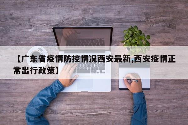 【广东省疫情防控情况西安最新,西安疫情正常出行政策】
