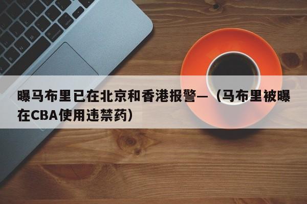 曝马布里已在北京和香港报警—（马布里被曝在CBA使用违禁药）