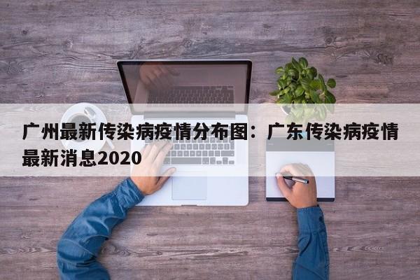 广州最新传染病疫情分布图：广东传染病疫情最新消息2020