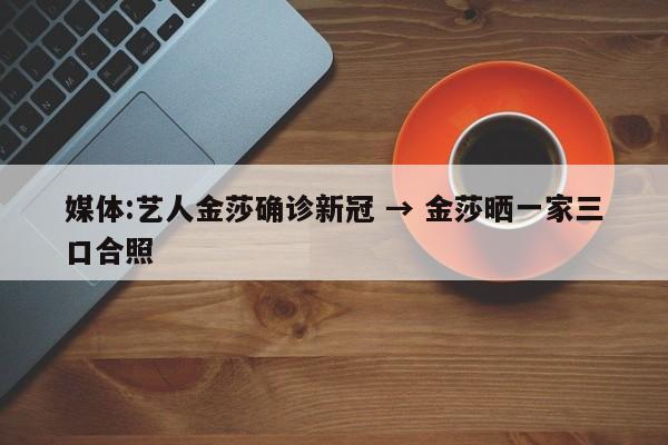 媒体:艺人金莎确诊新冠 → 金莎晒一家三口合照
