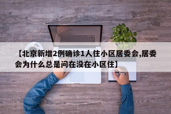 【北京新增2例确诊1人住小区居委会,居委会为什么总是问在没在小区住】