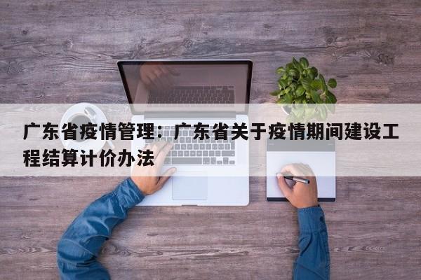 广东省疫情管理：广东省关于疫情期间建设工程结算计价办法