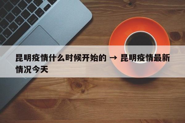 昆明疫情什么时候开始的 → 昆明疫情最新情况今天