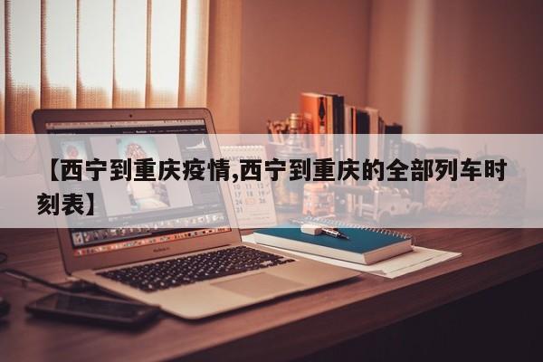【西宁到重庆疫情,西宁到重庆的全部列车时刻表】
