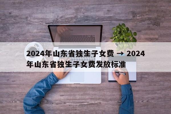 2024年山东省独生子女费 → 2024年山东省独生子女费发放标准