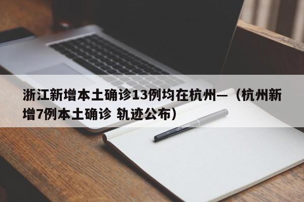 浙江新增本土确诊13例均在杭州—（杭州新增7例本土确诊 轨迹公布）