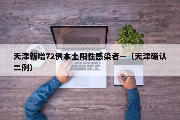 天津新增72例本土阳性感染者—（天津确认二例）