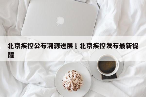 北京疾控公布溯源进展›北京疾控发布最新提醒