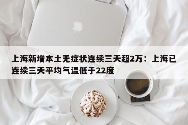 上海新增本土无症状连续三天超2万：上海已连续三天平均气温低于22度