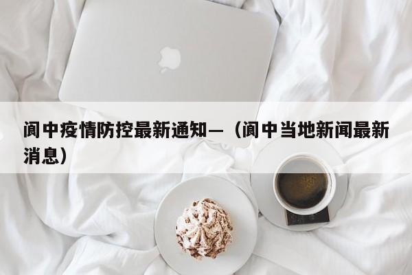 阆中疫情防控最新通知—（阆中当地新闻最新消息）