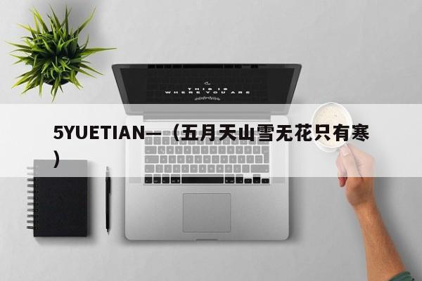 5YUETIAN—（五月天山雪无花只有寒）
