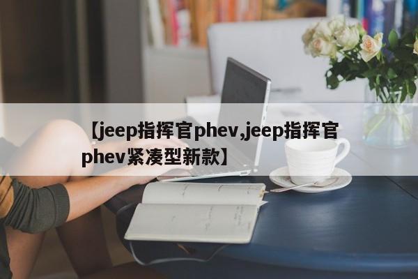 【jeep指挥官phev,jeep指挥官phev紧凑型新款】