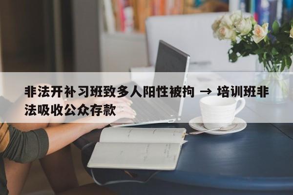 非法开补习班致多人阳性被拘 → 培训班非法吸收公众存款