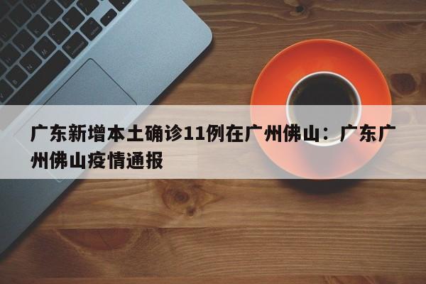 广东新增本土确诊11例在广州佛山：广东广州佛山疫情通报