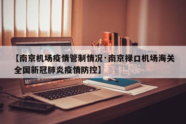【南京机场疫情管制情况·南京禄口机场海关 全国新冠肺炎疫情防控】