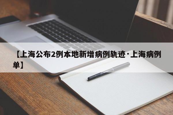 【上海公布2例本地新增病例轨迹·上海病例单】