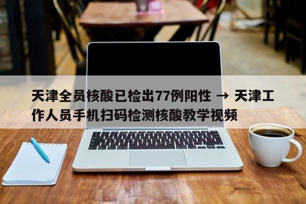 天津全员核酸已检出77例阳性 → 天津工作人员手机扫码检测核酸教学视频