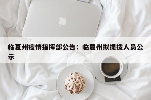 临夏州疫情指挥部公告：临夏州拟提拨人员公示
