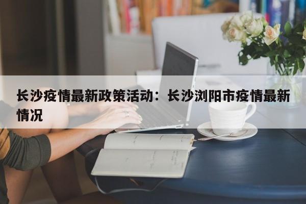 长沙疫情最新政策活动：长沙浏阳市疫情最新情况