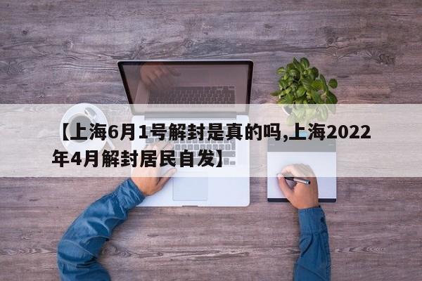 【上海6月1号解封是真的吗,上海2022年4月解封居民自发】