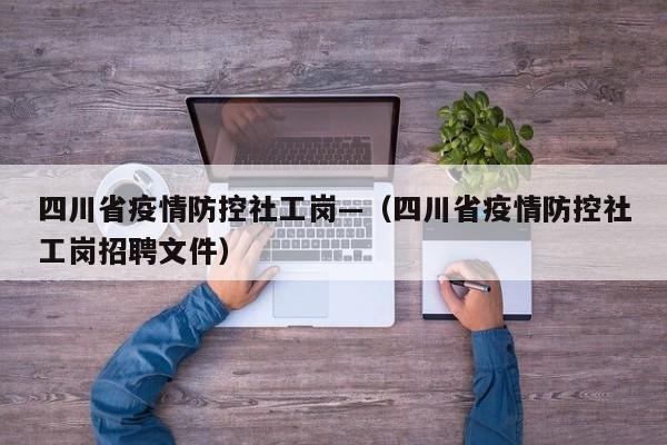 四川省疫情防控社工岗—（四川省疫情防控社工岗招聘文件）