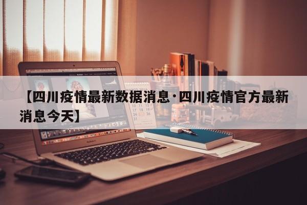 【四川疫情最新数据消息·四川疫情官方最新消息今天】