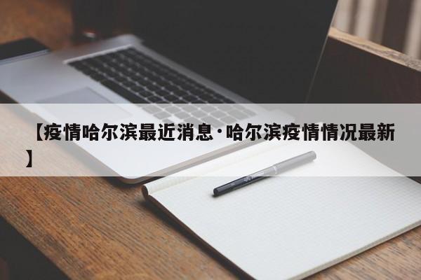 【疫情哈尔滨最近消息·哈尔滨疫情情况最新】