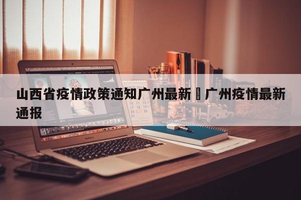 山西省疫情政策通知广州最新›广州疫情最新通报