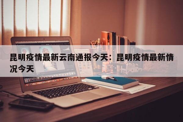 昆明疫情最新云南通报今天：昆明疫情最新情况今天