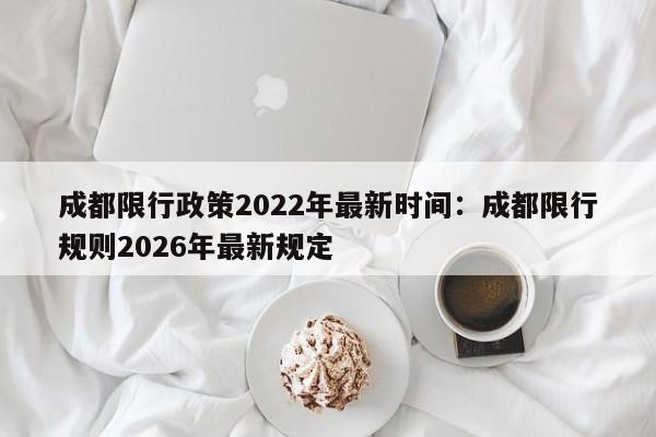 成都限行政策2022年最新时间：成都限行规则2026年最新规定