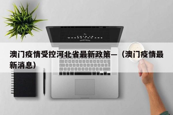 澳门疫情受控河北省最新政策—（澳门疫情最新消息）