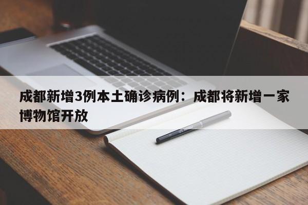 成都新增3例本土确诊病例：成都将新增一家博物馆开放