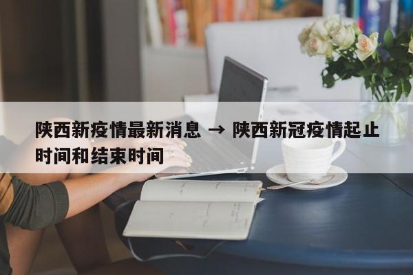 陕西新疫情最新消息 → 陕西新冠疫情起止时间和结束时间