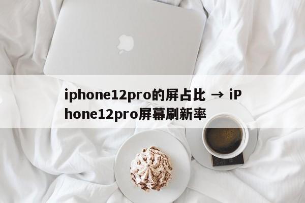 iphone12pro的屏占比 → iPhone12pro屏幕刷新率