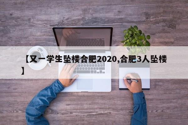 【又一学生坠楼合肥2020,合肥3人坠楼】