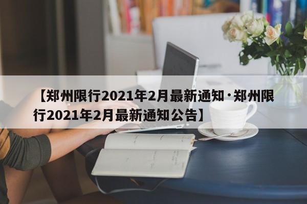 【郑州限行2021年2月最新通知·郑州限行2021年2月最新通知公告】