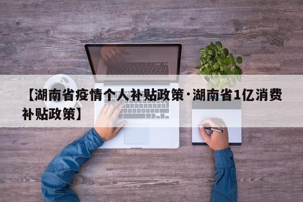 【湖南省疫情个人补贴政策·湖南省1亿消费补贴政策】