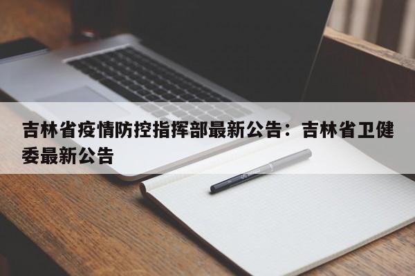 吉林省疫情防控指挥部最新公告：吉林省卫健委最新公告