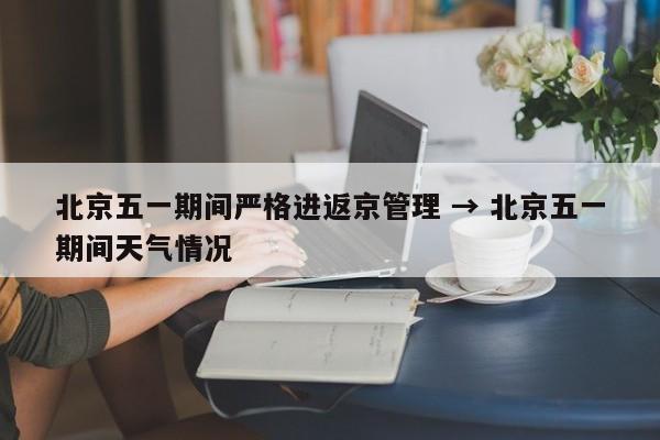 北京五一期间严格进返京管理 → 北京五一期间天气情况