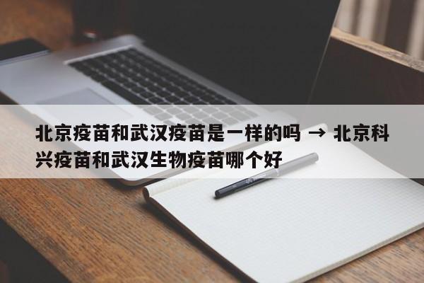 北京疫苗和武汉疫苗是一样的吗 → 北京科兴疫苗和武汉生物疫苗哪个好