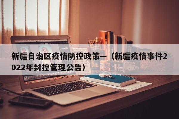新疆自治区疫情防控政策—（新疆疫情事件2022年封控管理公告）