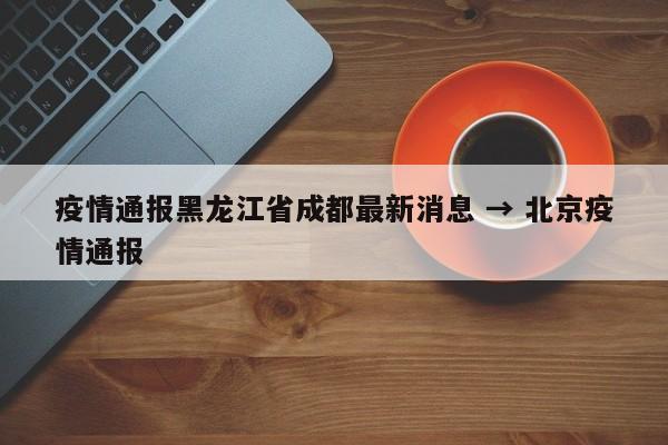 疫情通报黑龙江省成都最新消息 → 北京疫情通报