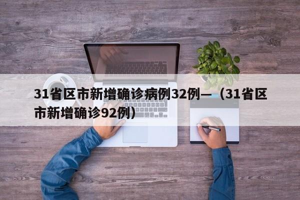 31省区市新增确诊病例32例—（31省区市新增确诊92例）
